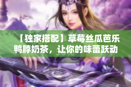 【独家搭配】草莓丝瓜芭乐鸭脖奶茶，让你的味蕾跃动