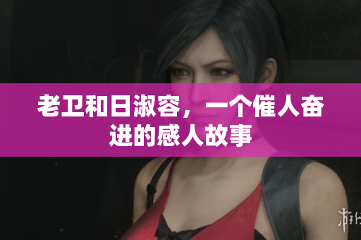 老卫和日淑容，一个催人奋进的感人故事