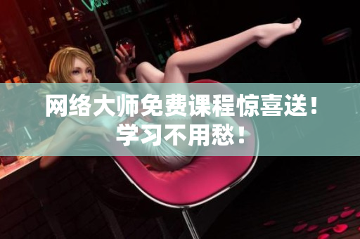 网络大师免费课程惊喜送！学习不用愁！