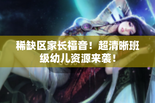 稀缺区家长福音！超清晰班级幼儿资源来袭！