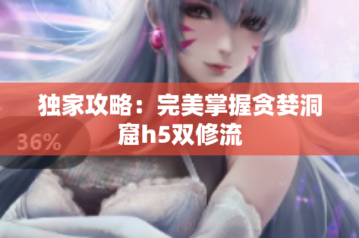 独家攻略：完美掌握贪婪洞窟h5双修流