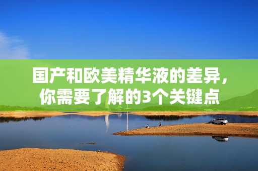 国产和欧美精华液的差异，你需要了解的3个关键点