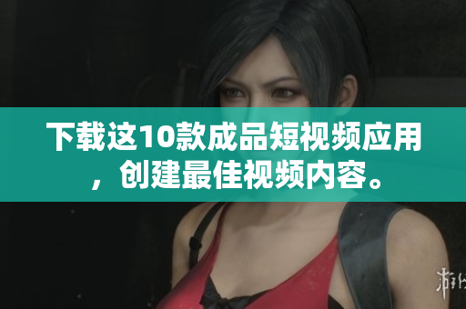 下载这10款成品短视频应用，创建最佳视频内容。