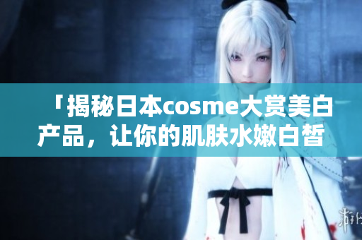 「揭秘日本cosme大赏美白产品，让你的肌肤水嫩白皙」