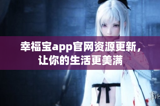 幸福宝app官网资源更新，让你的生活更美满