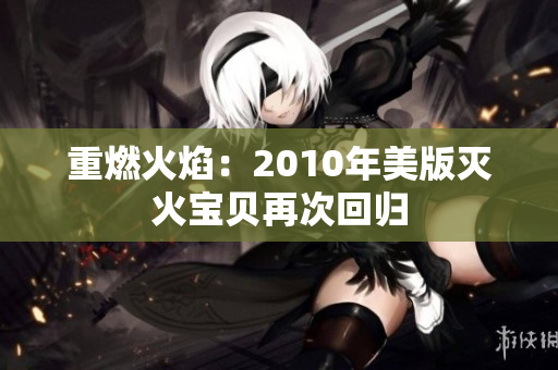重燃火焰：2010年美版灭火宝贝再次回归