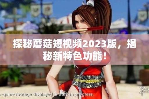 探秘蘑菇短视频2023版，揭秘新特色功能！