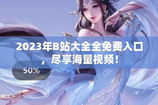 2023年B站大全全免费入口，尽享海量视频！