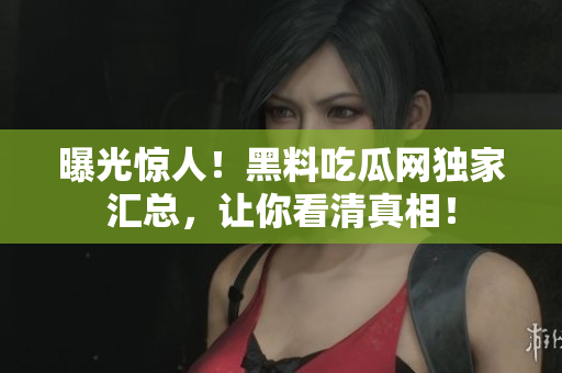 曝光惊人！黑料吃瓜网独家汇总，让你看清真相！