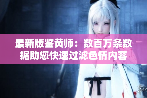 最新版鉴黄师：数百万条数据助您快速过滤色情内容