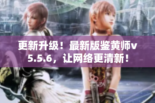 更新升级！最新版鉴黄师v5.5.6，让网络更清新！