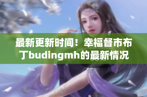 最新更新时间！幸福督市布丁budingmh的最新情况！