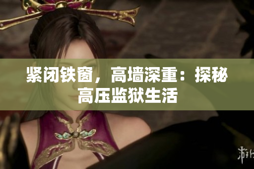 紧闭铁窗，高墙深重：探秘高压监狱生活