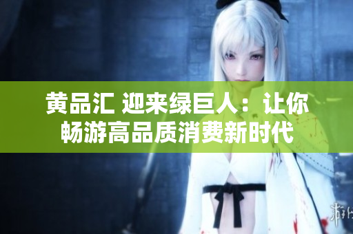 黄品汇 迎来绿巨人：让你畅游高品质消费新时代