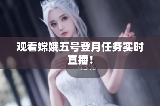 观看嫦娥五号登月任务实时直播！