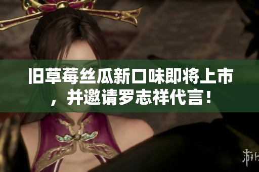 旧草莓丝瓜新口味即将上市，并邀请罗志祥代言！