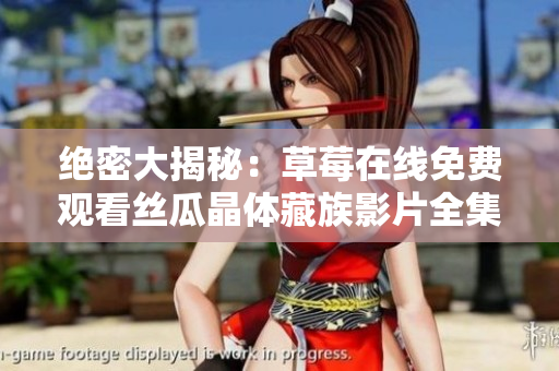 绝密大揭秘：草莓在线免费观看丝瓜晶体藏族影片全集盘点