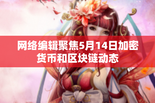 网络编辑聚焦5月14日加密货币和区块链动态