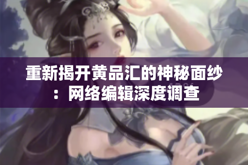 重新揭开黄品汇的神秘面纱：网络编辑深度调查