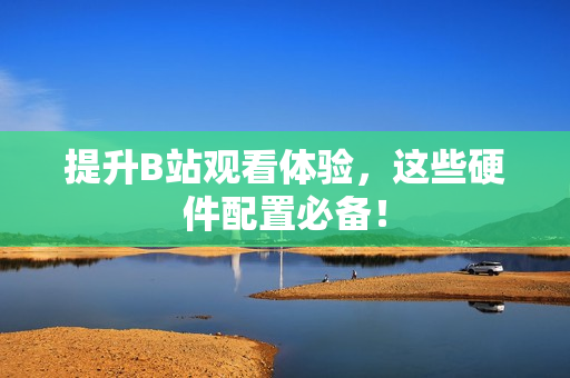 提升B站观看体验，这些硬件配置必备！