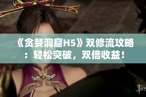 《贪婪洞窟H5》双修流攻略：轻松突破，双倍收益！