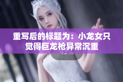 重写后的标题为：小龙女只觉得巨龙枪异常沉重
