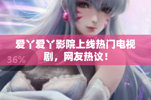 爱丫爱丫影院上线热门电视剧，网友热议！