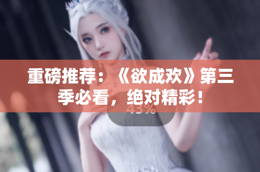 重磅推荐：《欲成欢》第三季必看，绝对精彩！
