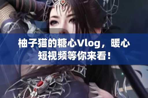 柚子猫的糖心Vlog，暖心短视频等你来看！