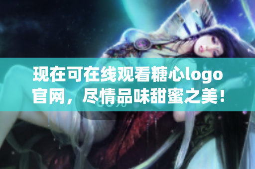现在可在线观看糖心logo官网，尽情品味甜蜜之美！