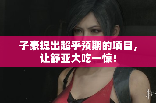 子豪提出超乎预期的项目，让舒亚大吃一惊！