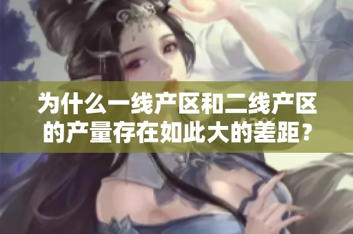 为什么一线产区和二线产区的产量存在如此大的差距？