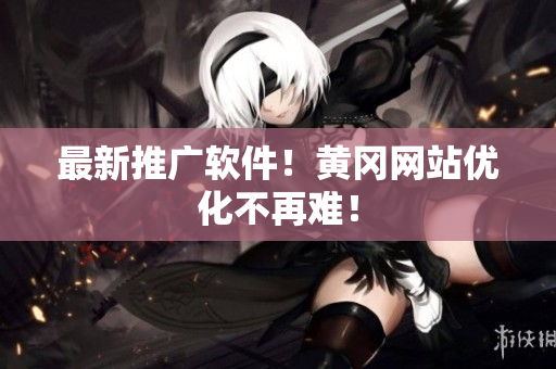 最新推广软件！黄冈网站优化不再难！