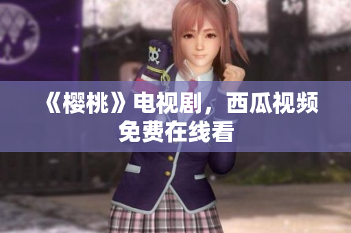 《樱桃》电视剧，西瓜视频免费在线看