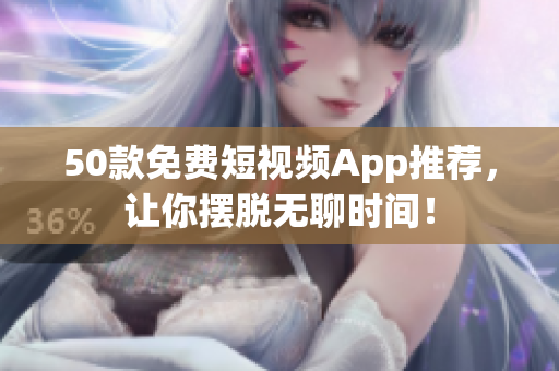 50款免费短视频App推荐，让你摆脱无聊时间！