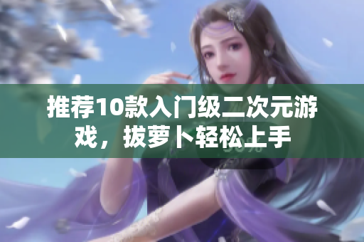 推荐10款入门级二次元游戏，拔萝卜轻松上手