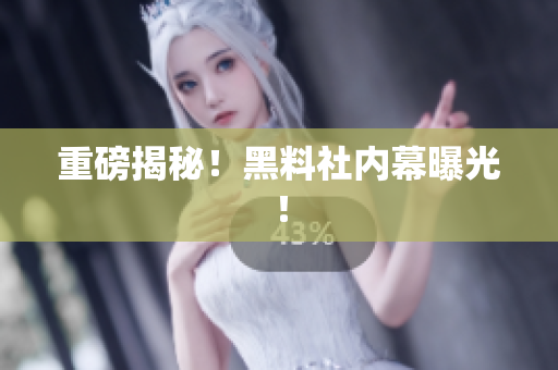 重磅揭秘！黑料社内幕曝光！
