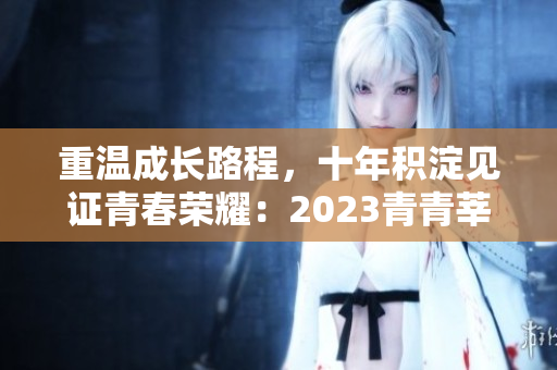 重温成长路程，十年积淀见证青春荣耀：2023青青莘