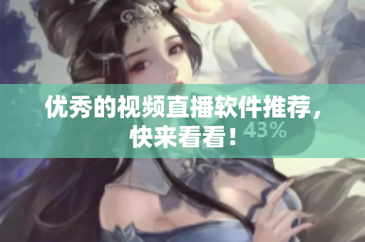 优秀的视频直播软件推荐，快来看看！