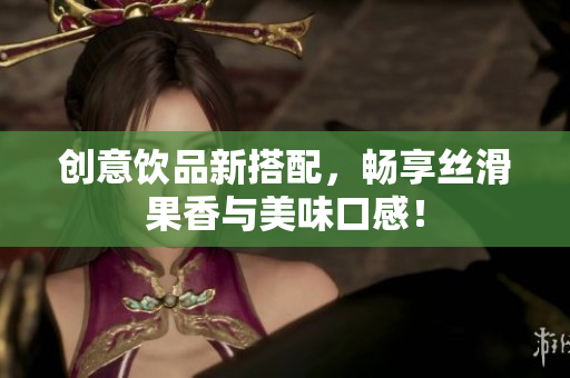 创意饮品新搭配，畅享丝滑果香与美味口感！