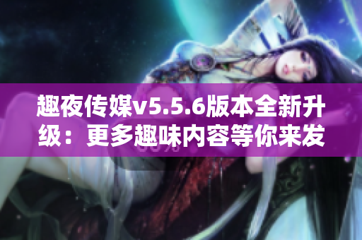 趣夜传媒v5.5.6版本全新升级：更多趣味内容等你来发现！