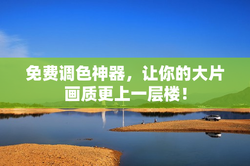 免费调色神器，让你的大片画质更上一层楼！
