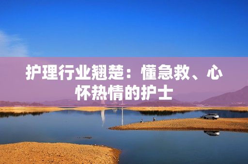 护理行业翘楚：懂急救、心怀热情的护士