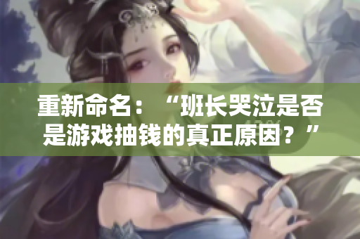 重新命名：“班长哭泣是否是游戏抽钱的真正原因？”