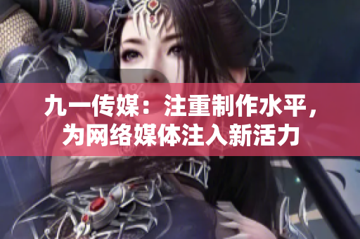 九一传媒：注重制作水平，为网络媒体注入新活力