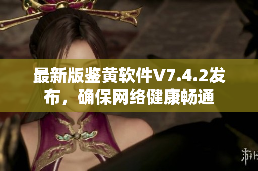 最新版鉴黄软件V7.4.2发布，确保网络健康畅通