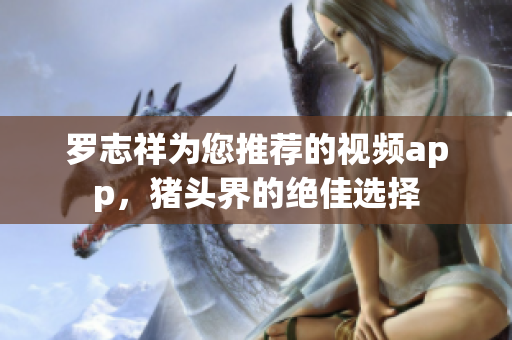 罗志祥为您推荐的视频app，猪头界的绝佳选择