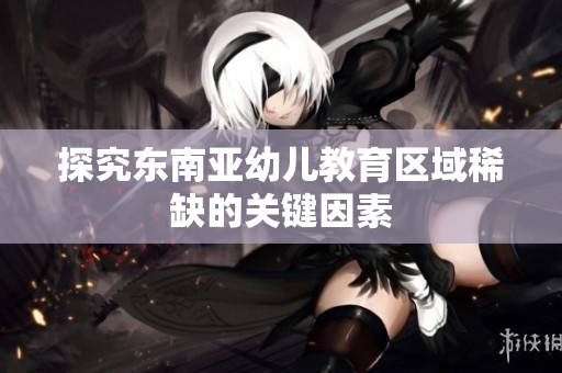 探究东南亚幼儿教育区域稀缺的关键因素