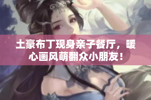 土豪布丁现身亲子餐厅，暖心画风萌翻众小朋友！
