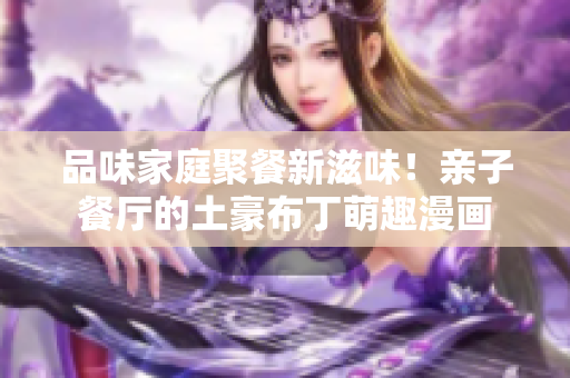 品味家庭聚餐新滋味！亲子餐厅的土豪布丁萌趣漫画
